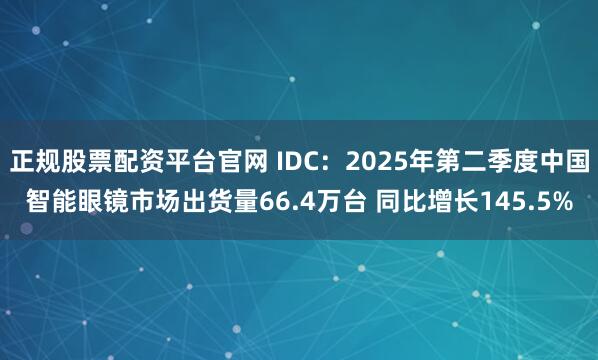 正规股票配资平台官网 IDC：2025年第二季度中国智能眼镜市场出货量66.4万台 同比增长145.5%