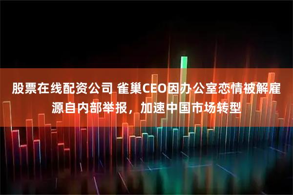 股票在线配资公司 雀巢CEO因办公室恋情被解雇源自内部举报，加速中国市场转型