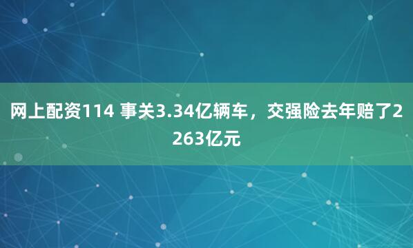 网上配资114 事关3.34亿辆车，交强险去年赔了2263亿元