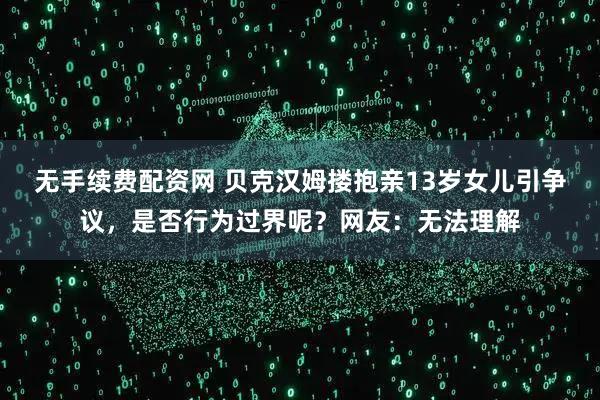 无手续费配资网 贝克汉姆搂抱亲13岁女儿引争议，是否行为过界呢？网友：无法理解