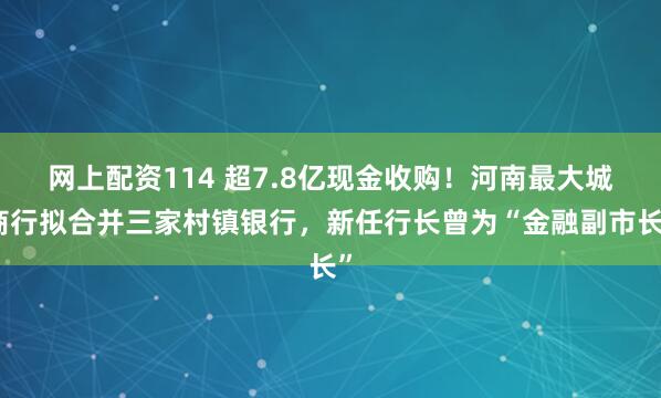 网上配资114 超7.8亿现金收购！河南最大城商行拟合并三家村镇银行，新任行长曾为“金融副市长”