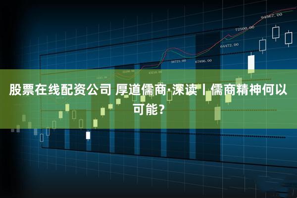 股票在线配资公司 厚道儒商·深读丨儒商精神何以可能？