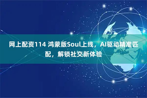 网上配资114 鸿蒙版Soul上线，AI驱动精准匹配，解锁社交新体验