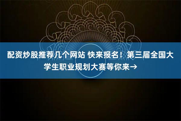 配资炒股推荐几个网站 快来报名！第三届全国大学生职业规划大赛等你来→