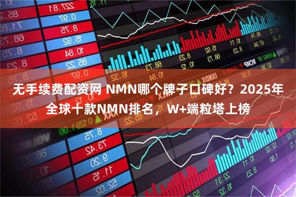 无手续费配资网 NMN哪个牌子口碑好？2025年全球十款NMN排名，W+端粒塔上榜