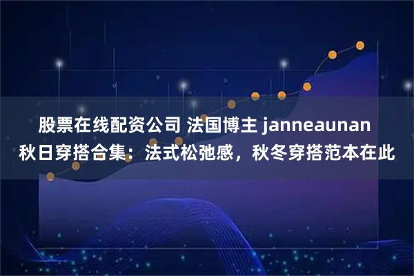 股票在线配资公司 法国博主 janneaunan 秋日穿搭合集：法式松弛感，秋冬穿搭范本在此