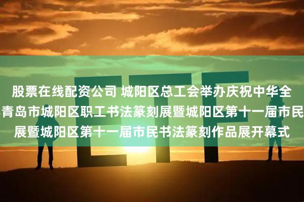 股票在线配资公司 城阳区总工会举办庆祝中华全国总工会成立一百周年青岛市城阳区职工书法篆刻展暨城阳区第十一届市民书法篆刻作品展开幕式