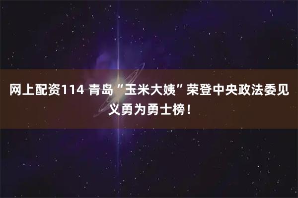 网上配资114 青岛“玉米大姨”荣登中央政法委见义勇为勇士榜！