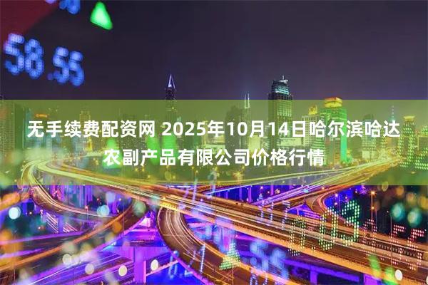无手续费配资网 2025年10月14日哈尔滨哈达农副产品有限公司价格行情