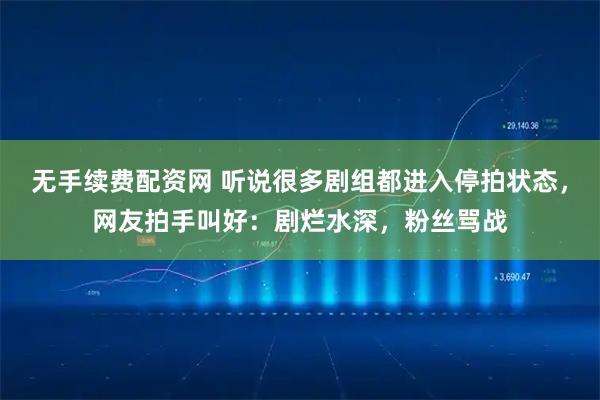 无手续费配资网 听说很多剧组都进入停拍状态，网友拍手叫好：剧烂水深，粉丝骂战