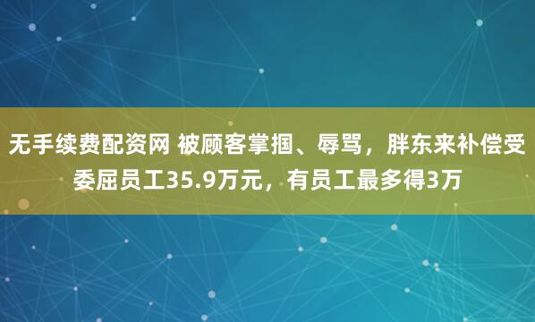 无手续费配资网 被顾客掌掴、辱骂，胖东来补偿受委屈员工35.9万元，有员工最多得3万