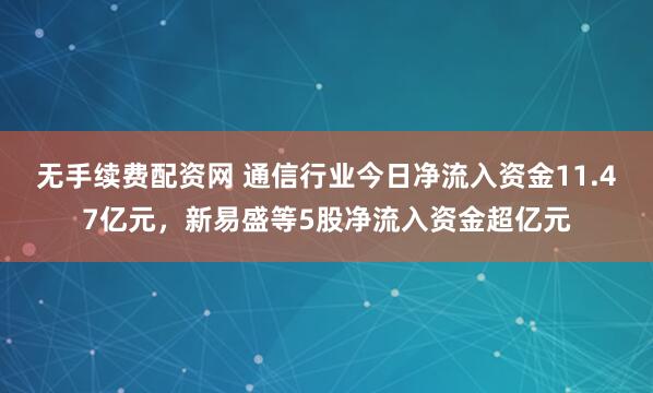 无手续费配资网 通信行业今日净流入资金11.47亿元，新易盛等5股净流入资金超亿元