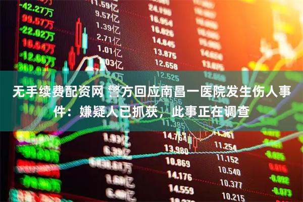 无手续费配资网 警方回应南昌一医院发生伤人事件：嫌疑人已抓获，此事正在调查